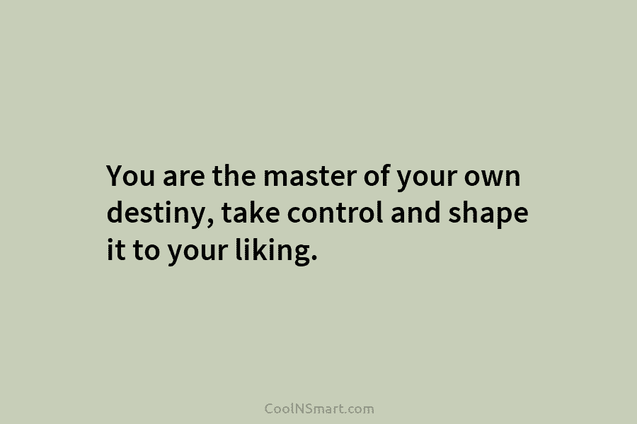 You are the master of your own destiny, take control and shape it to your liking.