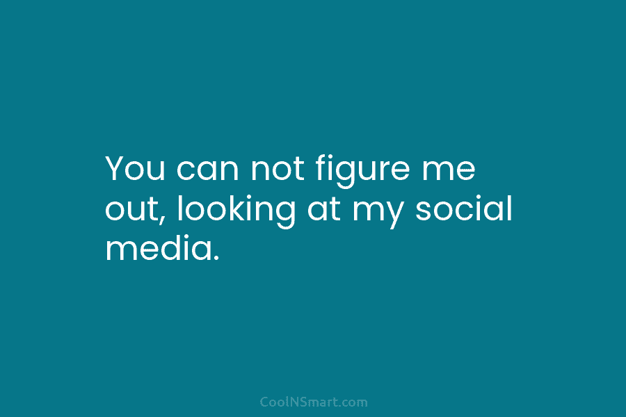 You can not figure me out, looking at my social media.