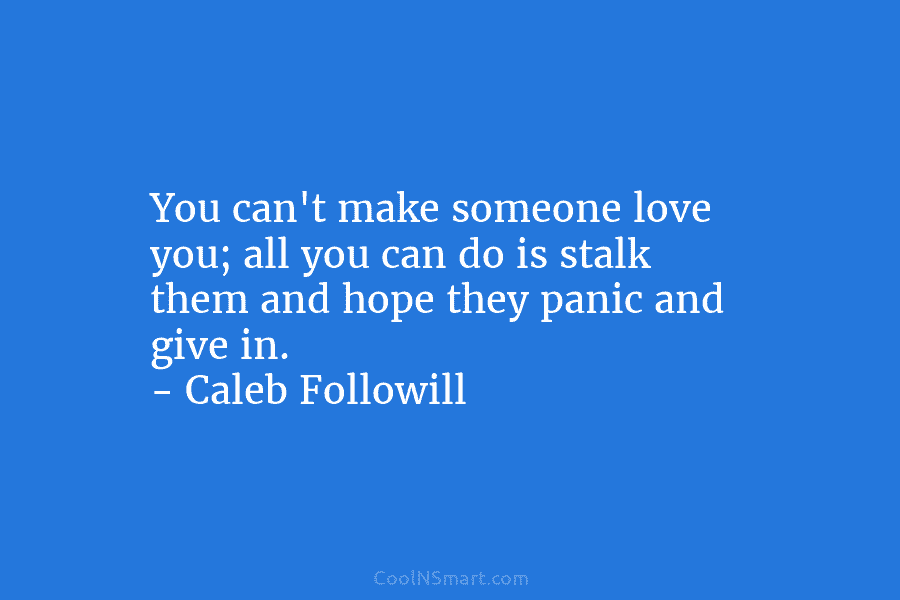 You can’t make someone love you; all you can do is stalk them and hope...