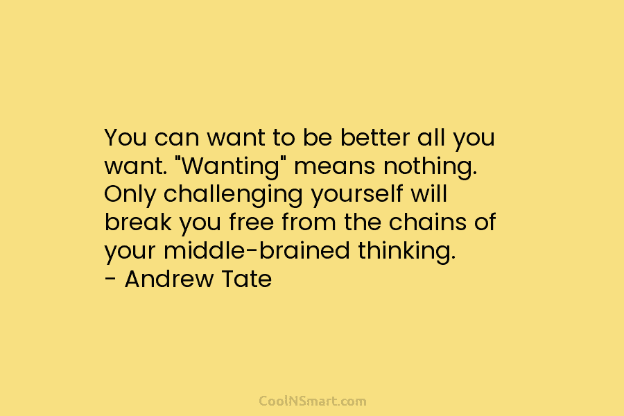 You can want to be better all you want. “Wanting” means nothing. Only challenging yourself...