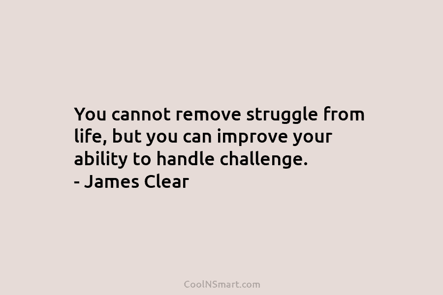 You cannot remove struggle from life, but you can improve your ability to handle challenge....