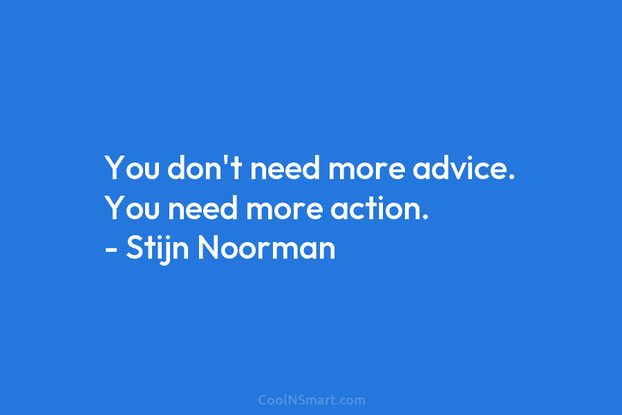 You don’t need more advice. You need more action. – Stijn Noorman