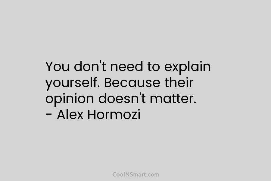 You don’t need to explain yourself. Because their opinion doesn’t matter. – Alex Hormozi