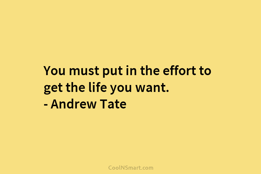 You must put in the effort to get the life you want. – Andrew Tate