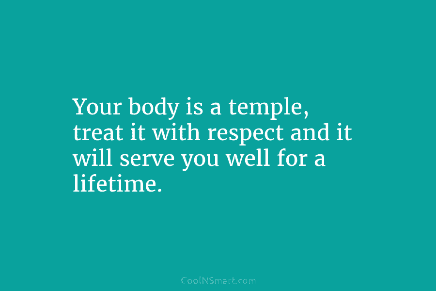 Your body is a temple, treat it with respect and it will serve you well...