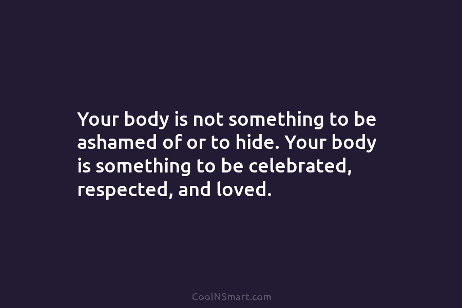 Your body is not something to be ashamed of or to hide. Your body is something to be celebrated, respected,...
