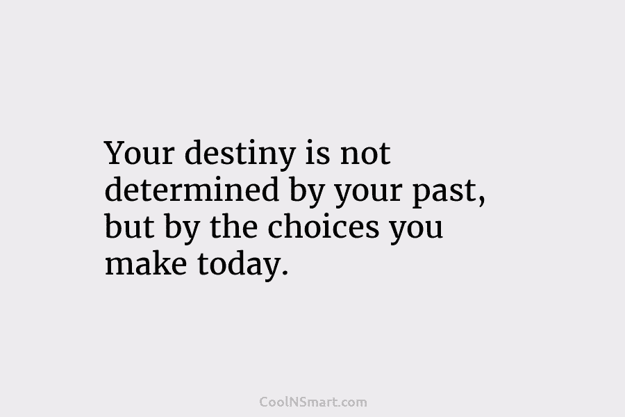 Your destiny is not determined by your past, but by the choices you make today.