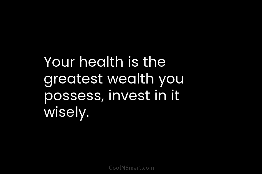 Your health is the greatest wealth you possess, invest in it wisely.