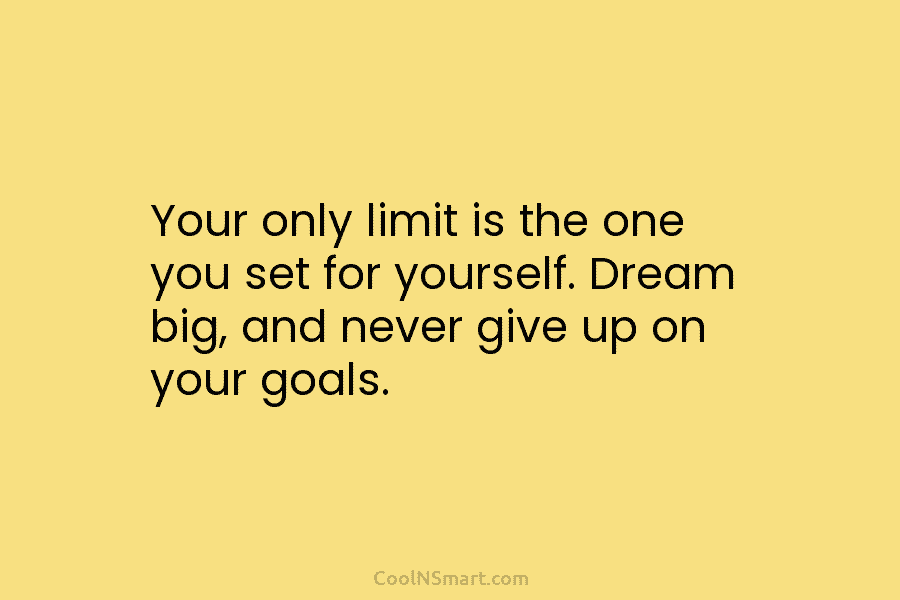 Your only limit is the one you set for yourself. Dream big, and never give up on your goals.