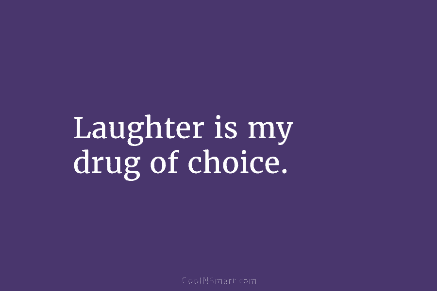 Laughter is my drug of choice.