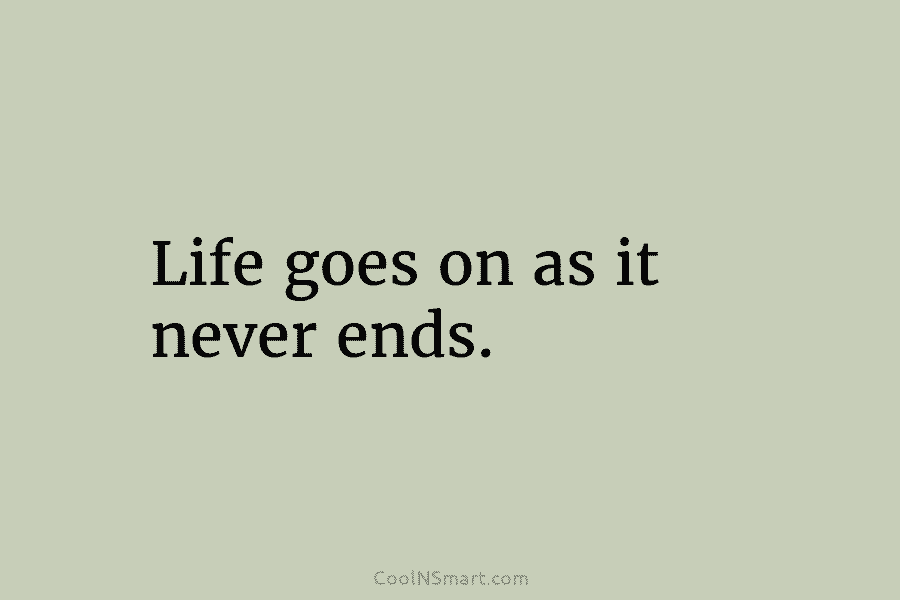 Life goes on as it never ends.