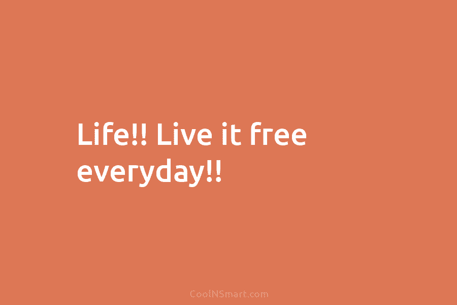 Life!! Live it free everyday!!