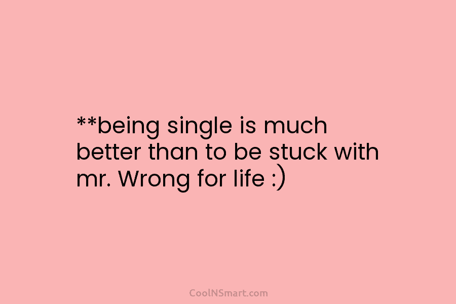 **being single is much better than to be stuck with mr. Wrong for life :)