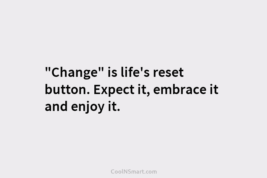 “Change” is life’s reset button. Expect it, embrace it and enjoy it.