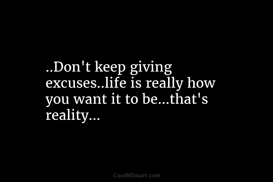 ..Don’t keep giving excuses..life is really how you want it to be…that’s reality…