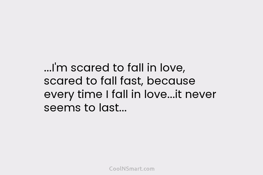 …I’m scared to fall in love, scared to fall fast, because every time I fall...