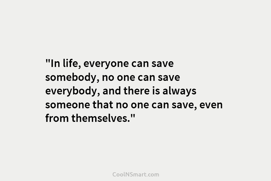“In life, everyone can save somebody, no one can save everybody, and there is always...