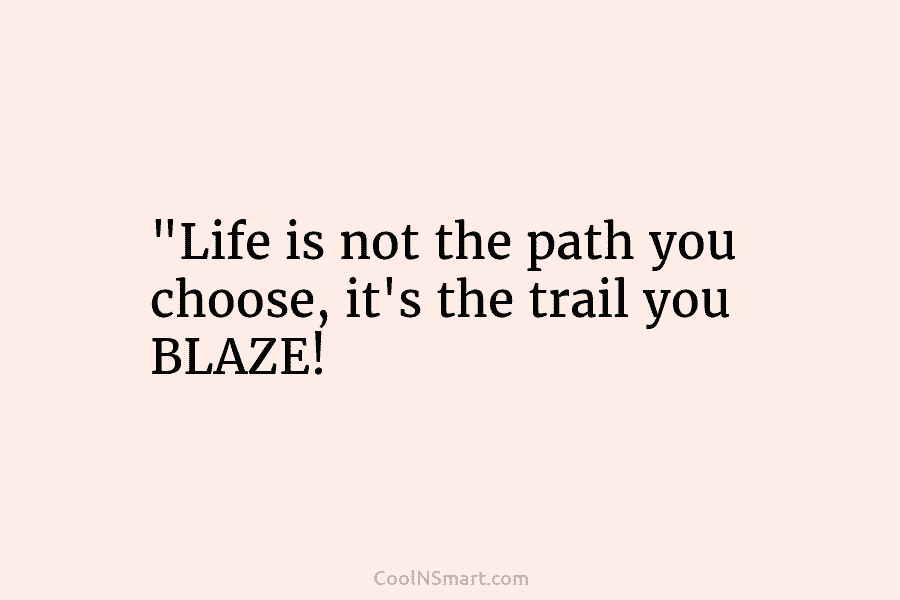 “Life is not the path you choose, it’s the trail you BLAZE!