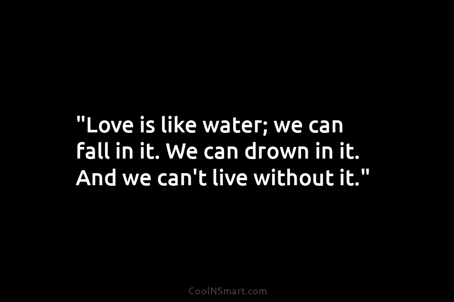 “Love is like water; we can fall in it. We can drown in it. And...