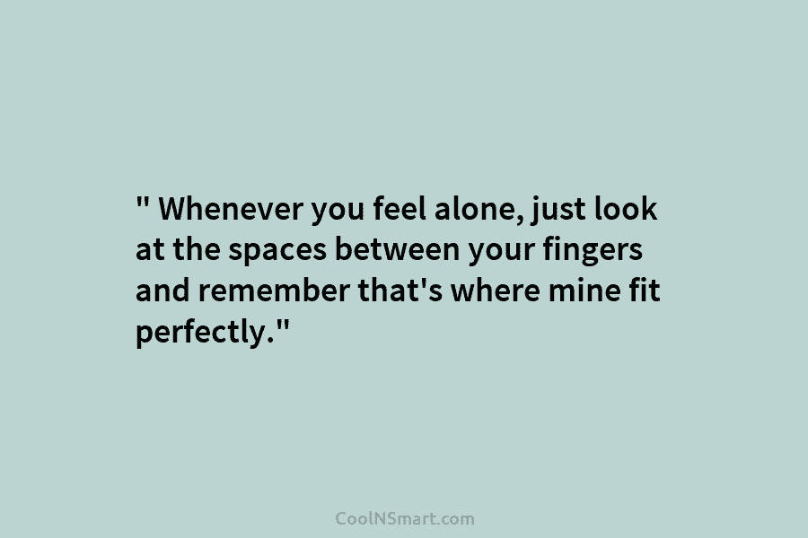 ” Whenever you feel alone, just look at the spaces between your fingers and remember...