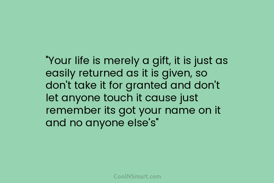 “Your life is merely a gift, it is just as easily returned as it is given, so don’t take it...