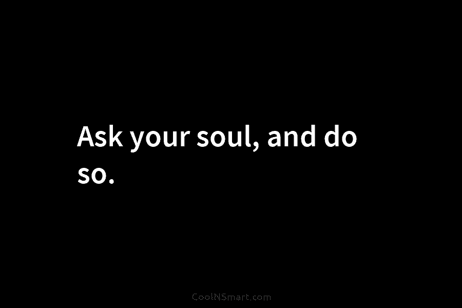 Ask your soul, and do so.