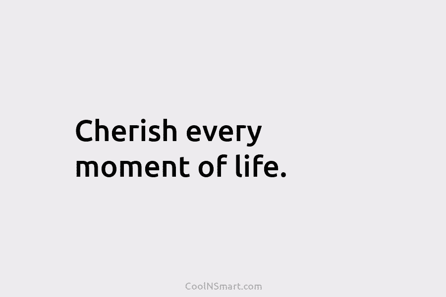 Cherish every moment of life.
