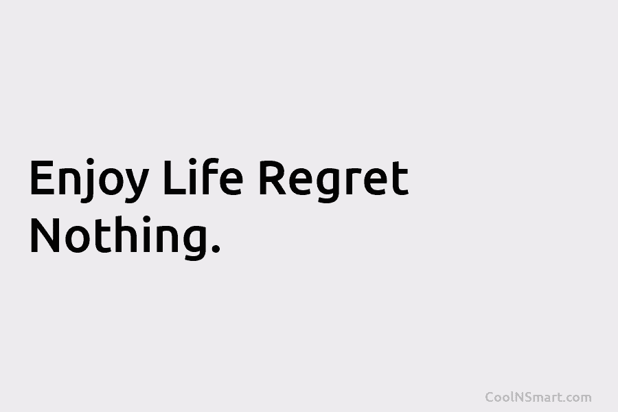 Enjoy Life Regret Nothing.