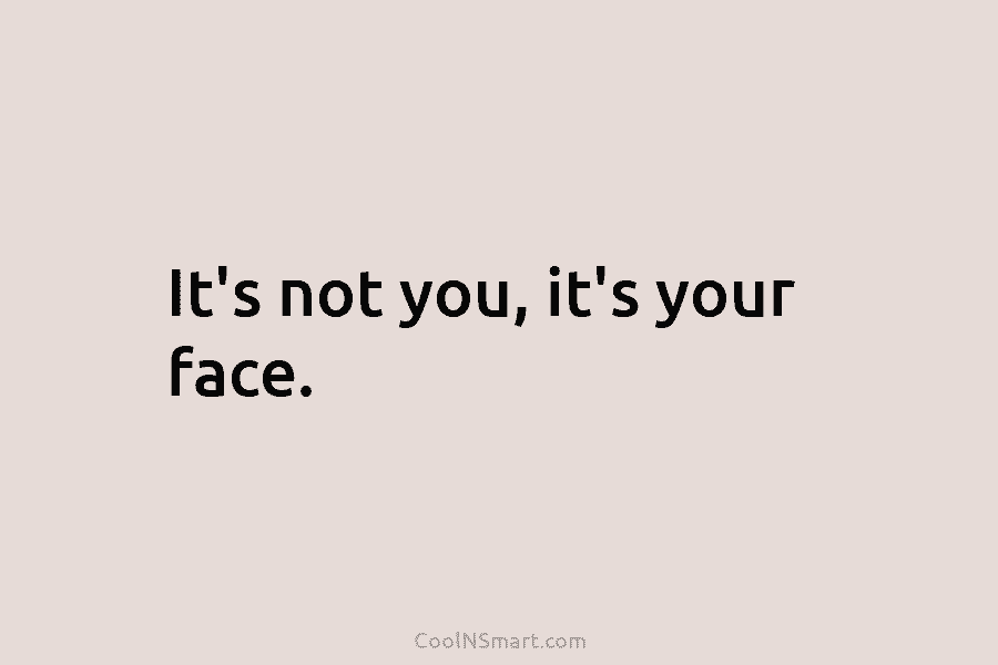 It’s not you, it’s your face.