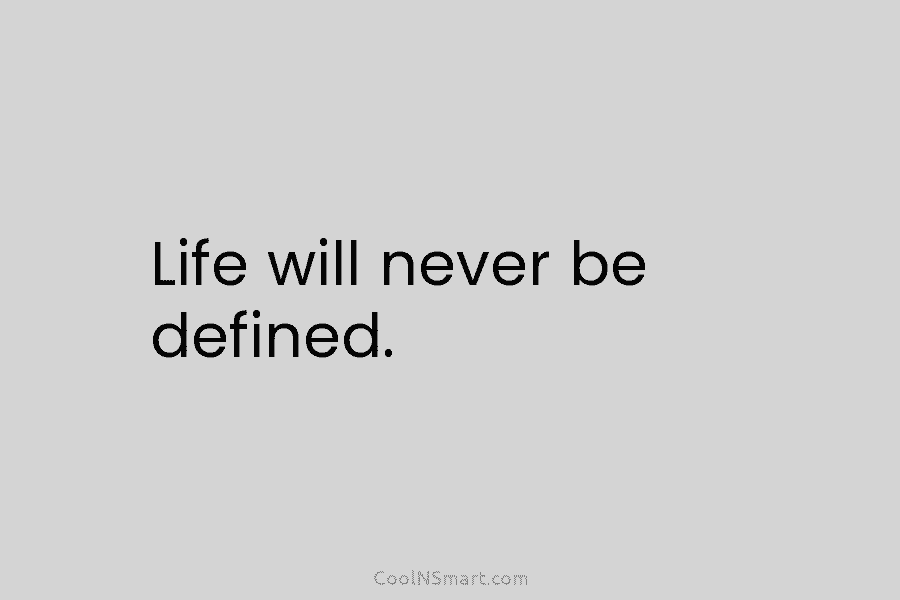Life will never be defined.