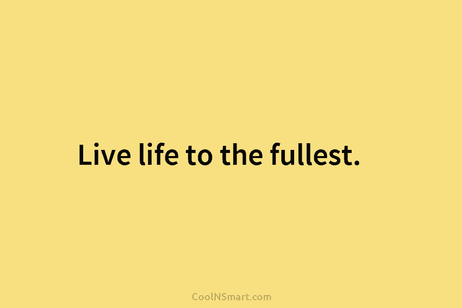 Live life to the fullest.