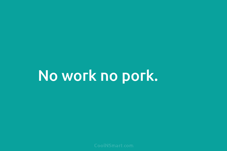 No work no pork.