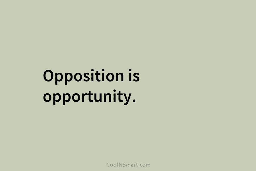 Opposition is opportunity.