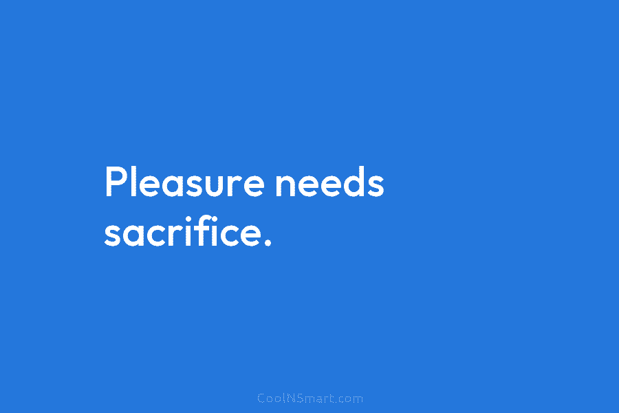 Pleasure needs sacrifice.