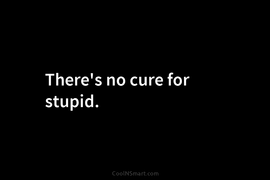 There’s no cure for stupid.
