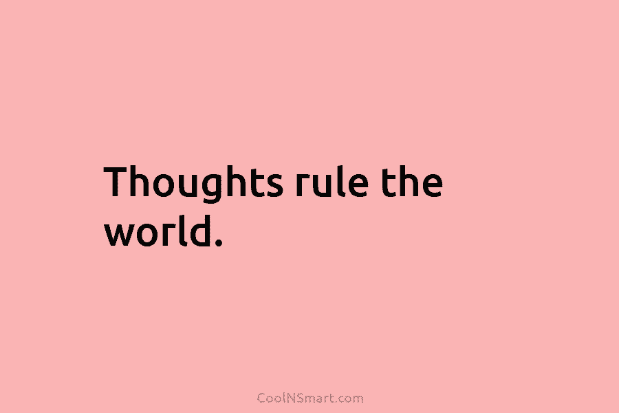 Thoughts rule the world.