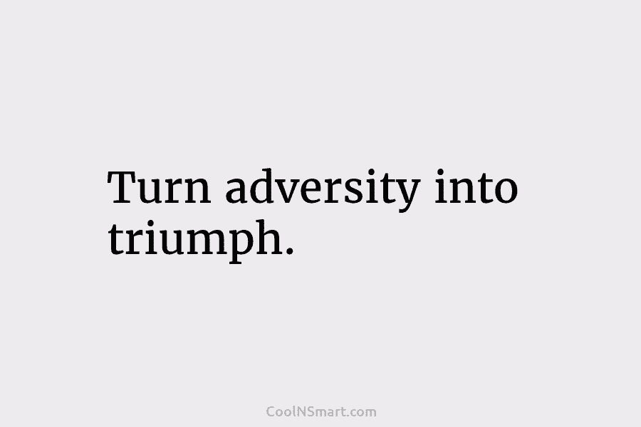 Turn adversity into triumph.