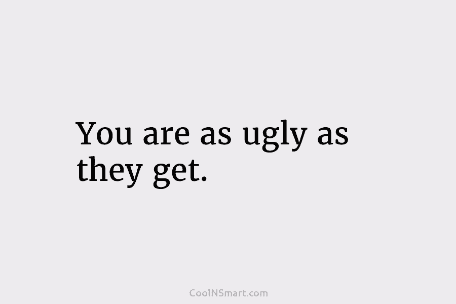 You are as ugly as they get.