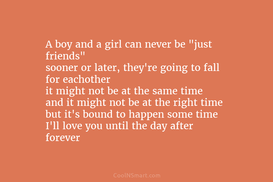 A boy and a girl can never be “just friends” sooner or later, they’re going to fall for eachother it...