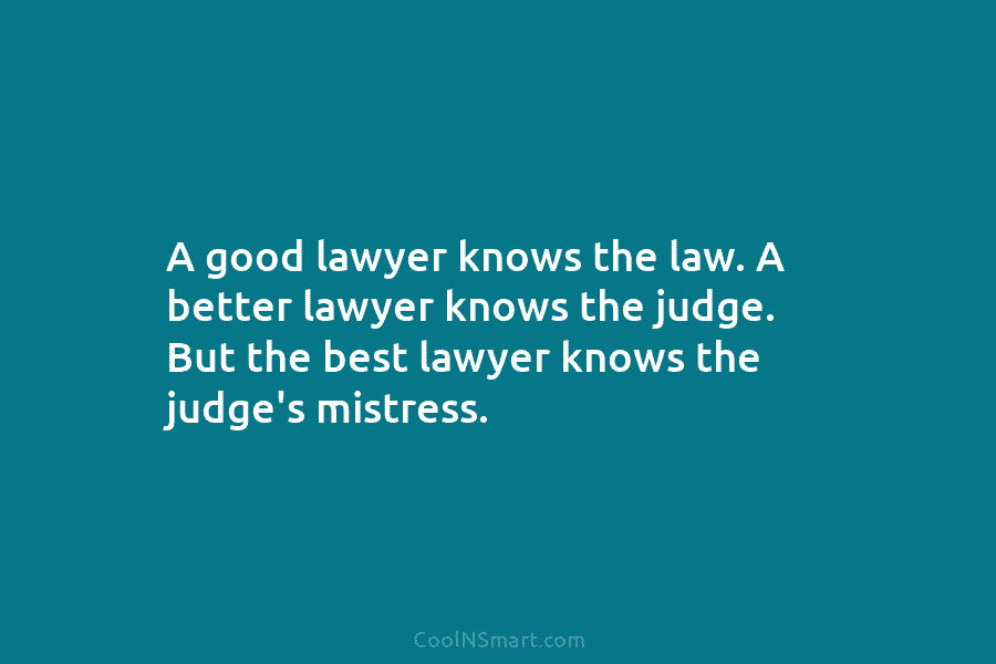 A good lawyer knows the law. A better lawyer knows the judge. But the best lawyer knows the judge’s mistress.