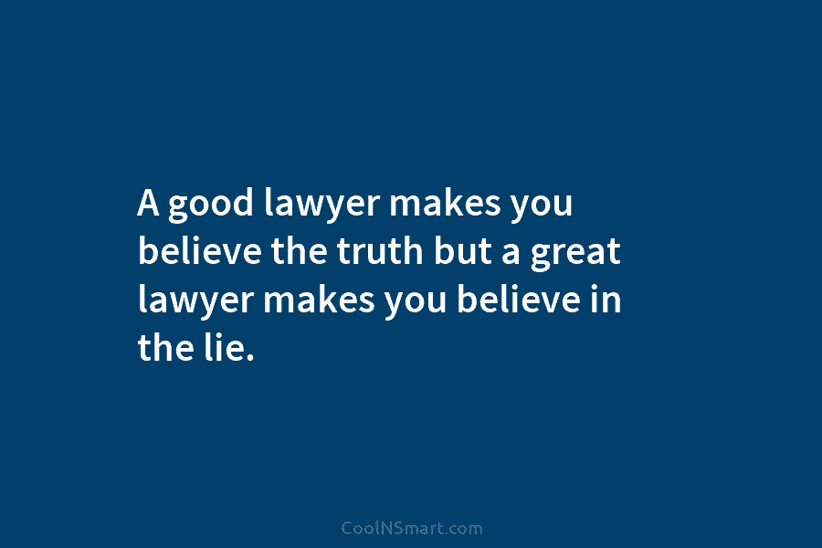 A good lawyer makes you believe the truth but a great lawyer makes you believe in the lie.