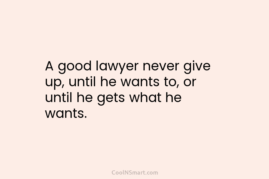 A good lawyer never give up, until he wants to, or until he gets what...