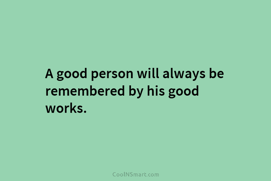 A good person will always be remembered by his good works.