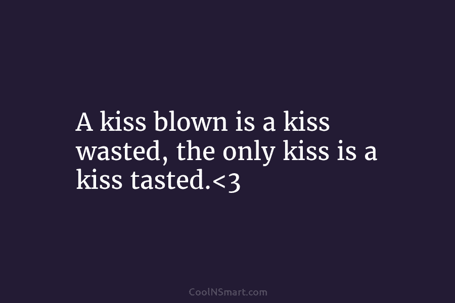 A kiss blown is a kiss wasted, the only kiss is a kiss tasted.