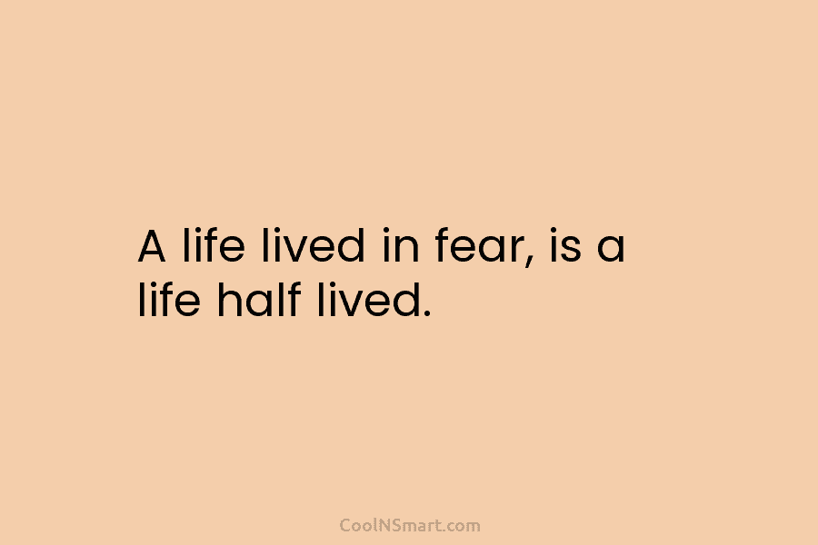 A life lived in fear, is a life half lived.