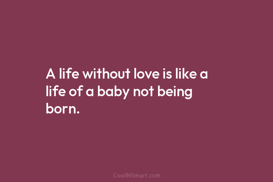 A life without love is like a life of a baby not being born.