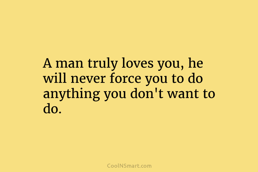A man truly loves you, he will never force you to do anything you don’t...