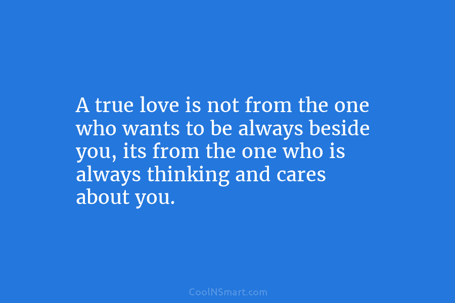 A true love is not from the one who wants to be always beside you,...