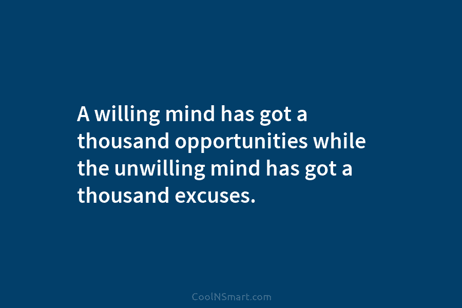 A willing mind has got a thousand opportunities while the unwilling mind has got a thousand excuses.