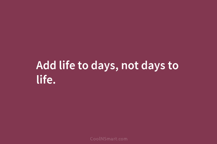 Add life to days, not days to life.